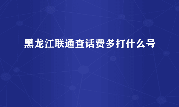 黑龙江联通查话费多打什么号