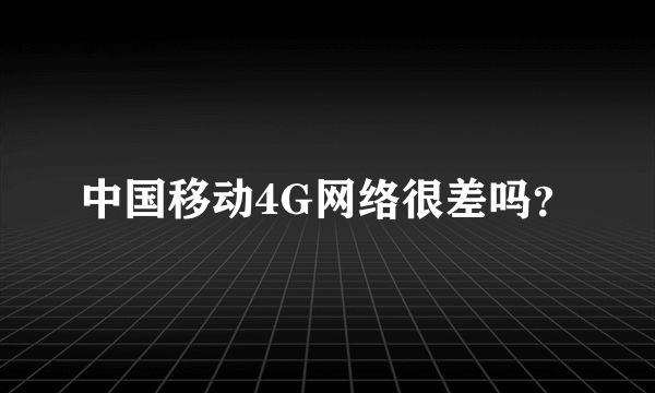 中国移动4G网络很差吗？