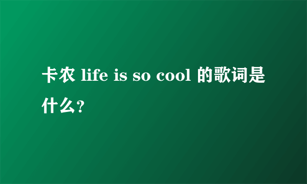 卡农 life is so cool 的歌词是什么？