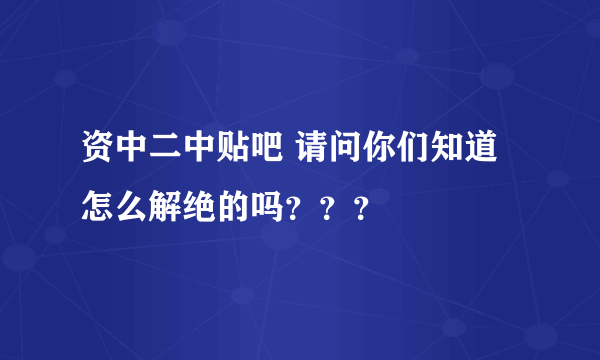 资中二中贴吧 请问你们知道怎么解绝的吗？？？