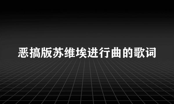 恶搞版苏维埃进行曲的歌词