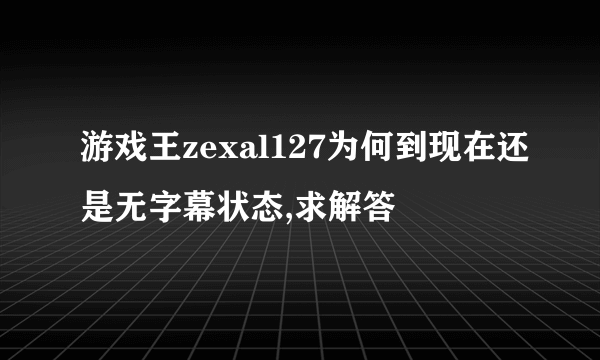 游戏王zexal127为何到现在还是无字幕状态,求解答