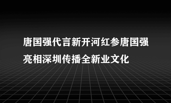 唐国强代言新开河红参唐国强亮相深圳传播全新业文化