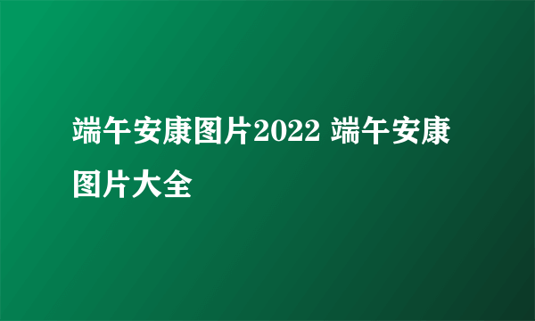 端午安康图片2022 端午安康图片大全