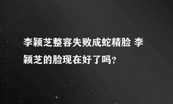 李颖芝整容失败成蛇精脸 李颖芝的脸现在好了吗？