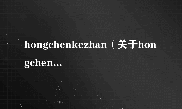 hongchenkezhan（关于hongchenkezhan的介绍）