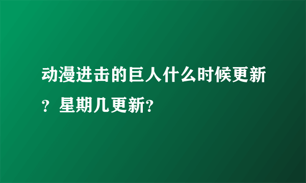 动漫进击的巨人什么时候更新？星期几更新？