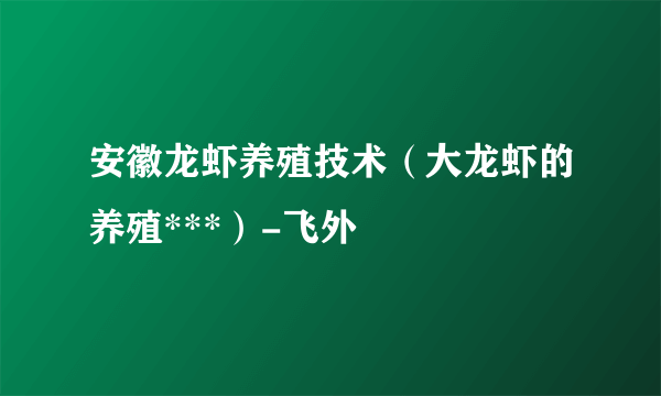 安徽龙虾养殖技术（大龙虾的养殖***）-飞外