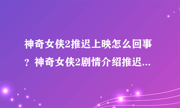 神奇女侠2推迟上映怎么回事？神奇女侠2剧情介绍推迟上映到什么时候