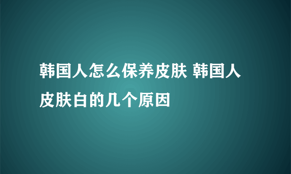 韩国人怎么保养皮肤 韩国人皮肤白的几个原因