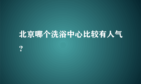 北京哪个洗浴中心比较有人气？