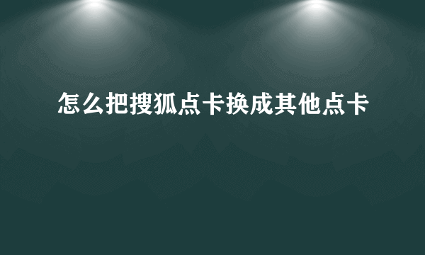 怎么把搜狐点卡换成其他点卡