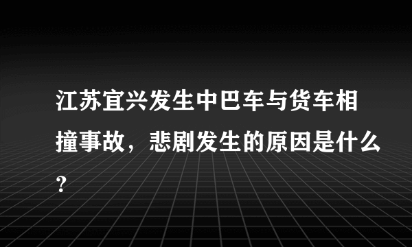 江苏宜兴发生中巴车与货车相撞事故，悲剧发生的原因是什么？