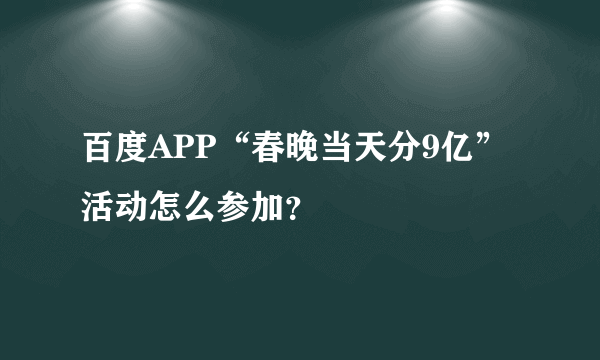 百度APP“春晚当天分9亿”活动怎么参加？