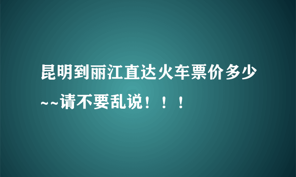 昆明到丽江直达火车票价多少~~请不要乱说！！！