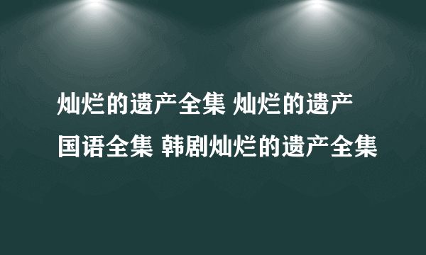 灿烂的遗产全集 灿烂的遗产国语全集 韩剧灿烂的遗产全集