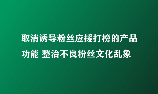 取消诱导粉丝应援打榜的产品功能 整治不良粉丝文化乱象