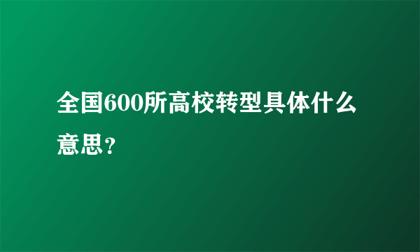 全国600所高校转型具体什么意思？