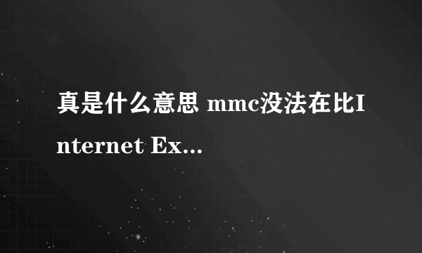 真是什么意思 mmc没法在比Internet Explorer 5.5以前的 Internet Explorer版本上运行?