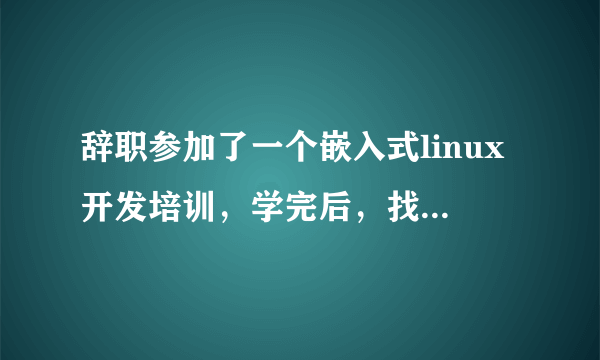 辞职参加了一个嵌入式linux开发培训，学完后，找不到工作，怎么破