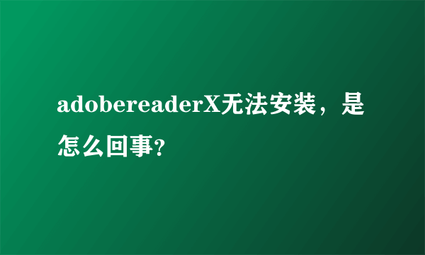 adobereaderX无法安装，是怎么回事？