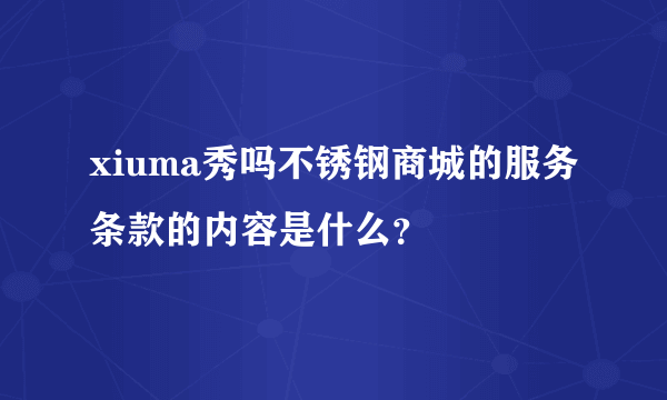 xiuma秀吗不锈钢商城的服务条款的内容是什么？