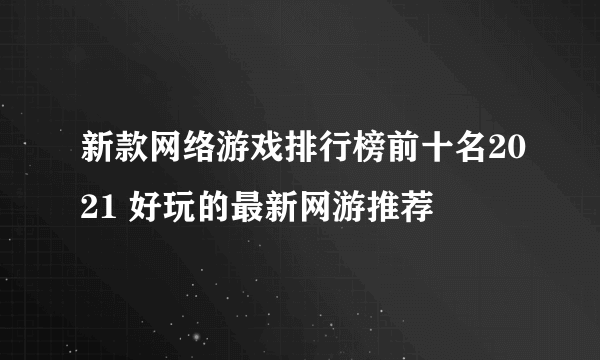 新款网络游戏排行榜前十名2021 好玩的最新网游推荐