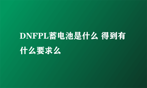 DNFPL蓄电池是什么 得到有什么要求么