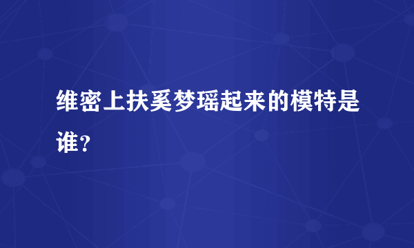 维密上扶奚梦瑶起来的模特是谁？