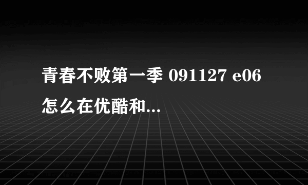 青春不败第一季 091127 e06 怎么在优酷和土豆上面都没有了啊！ 我找半天都找不到！ 谁能告诉我去哪才能看！