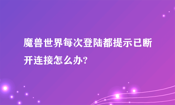 魔兽世界每次登陆都提示已断开连接怎么办?