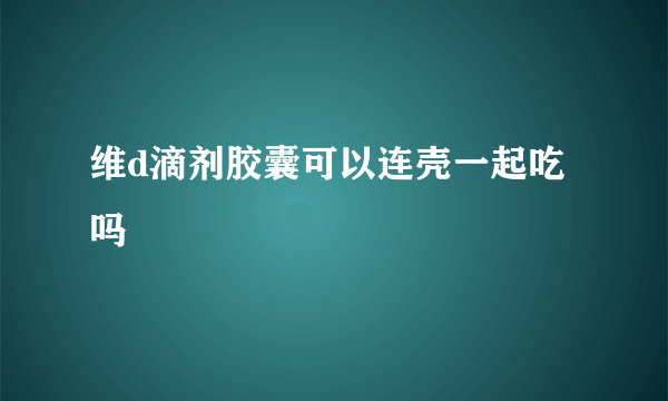 维d滴剂胶囊可以连壳一起吃吗