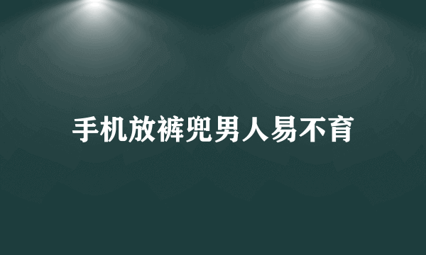 手机放裤兜男人易不育