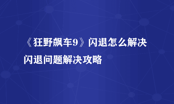 《狂野飙车9》闪退怎么解决 闪退问题解决攻略