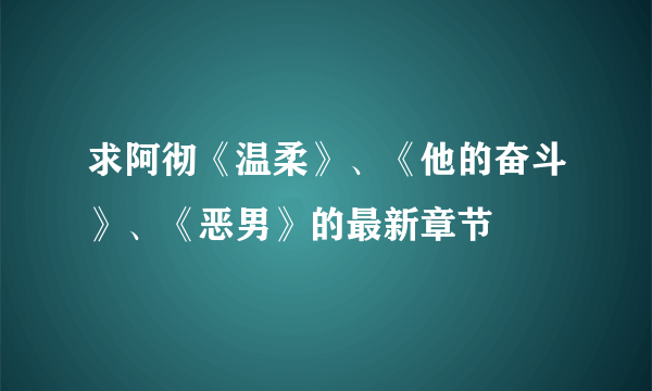 求阿彻《温柔》、《他的奋斗》、《恶男》的最新章节