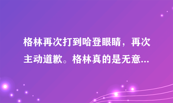 格林再次打到哈登眼睛，再次主动道歉。格林真的是无意的，还是装无辜？