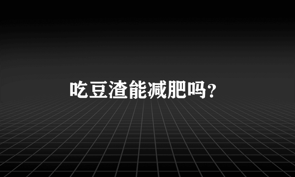 吃豆渣能减肥吗？