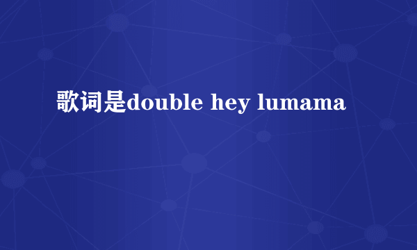 歌词是double hey lumama