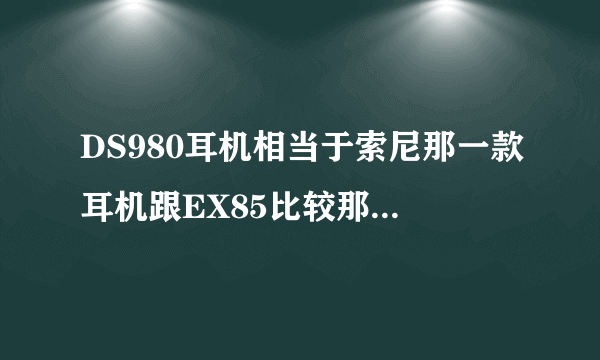 DS980耳机相当于索尼那一款耳机跟EX85比较那个音质好