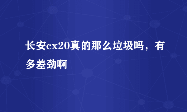 长安cx20真的那么垃圾吗，有多差劲啊