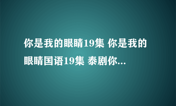 你是我的眼睛19集 你是我的眼睛国语19集 泰剧你是我的眼睛19集中字在线