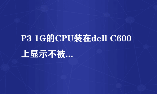 P3 1G的CPU装在dell C600上显示不被主板能用