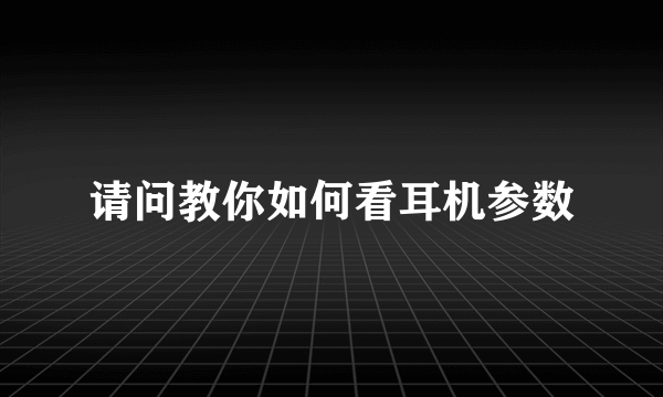 请问教你如何看耳机参数