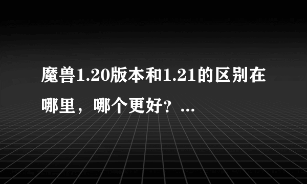 魔兽1.20版本和1.21的区别在哪里，哪个更好？现在的录像是不是都是21的了