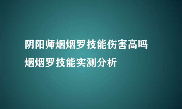 阴阳师烟烟罗技能伤害高吗 烟烟罗技能实测分析