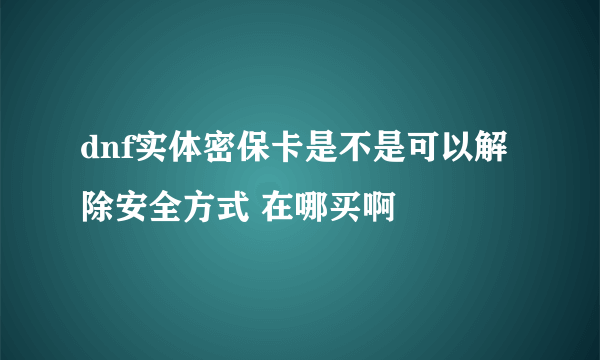 dnf实体密保卡是不是可以解除安全方式 在哪买啊