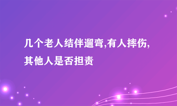 几个老人结伴遛弯,有人摔伤,其他人是否担责