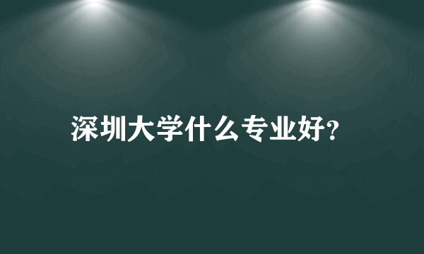 深圳大学什么专业好？