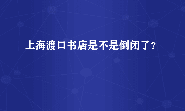 上海渡口书店是不是倒闭了？