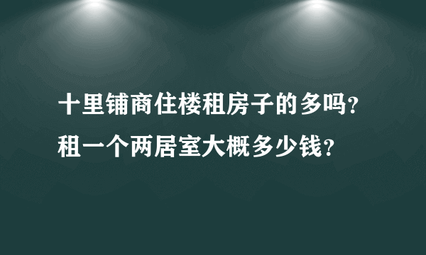 十里铺商住楼租房子的多吗？租一个两居室大概多少钱？